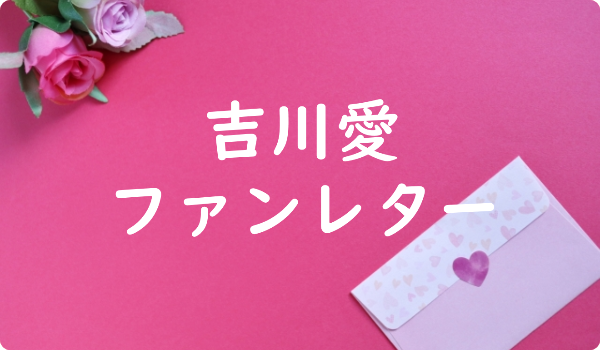 吉川愛 ファンレター宛先は 返事やファンクラブ 握手会イベントも ファンレター広場